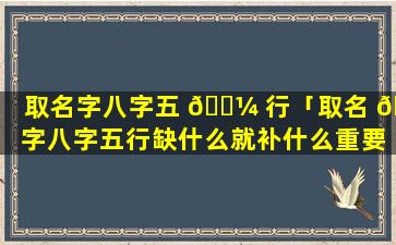 取名字八字五 🐼 行「取名 🐞 字八字五行缺什么就补什么重要还是喜用神重要」